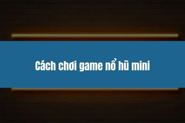 cách chơi game nổ hũ mini